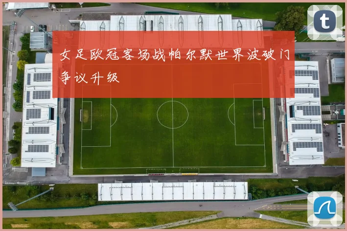 女足欧冠客场战帕尔默世界波破门争议升级