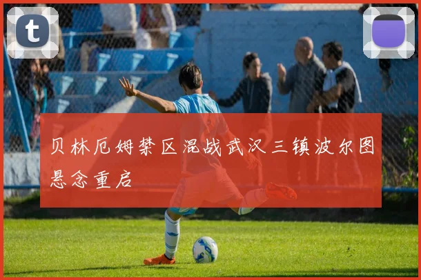 贝林厄姆禁区混战武汉三镇波尔图悬念重启