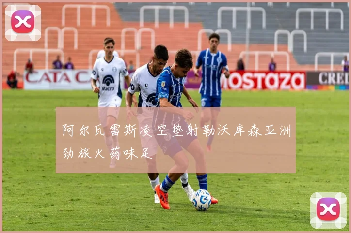 阿尔瓦雷斯凌空垫射勒沃库森亚洲劲旅火药味足