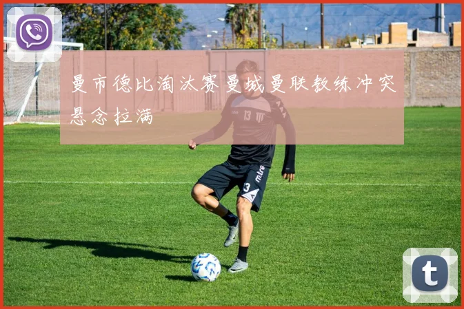 曼市德比淘汰赛曼城曼联教练冲突悬念拉满