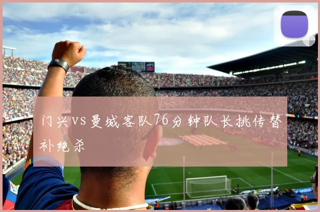 门兴vs曼城客队76分钟队长挑传替补绝杀
