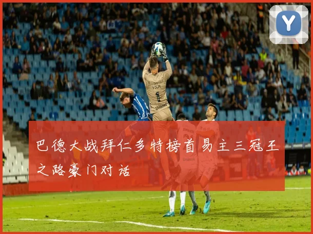 巴德大战拜仁多特榜首易主三冠王之路豪门对话