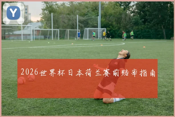 2026世界杯日本荷兰赛前赔率指南
