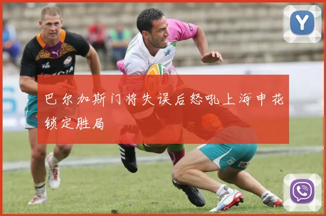 巴尔加斯门将失误后怒吼上海申花锁定胜局