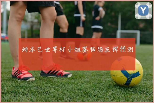 姆本巴世界杯小组赛临场发挥预测