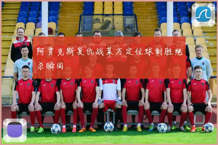 阿贾克斯复仇战莱万定位球制胜绝杀瞬间