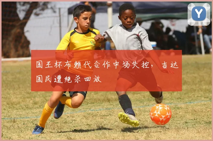 国王杯布赖代合作中场失控，吉达国民遭绝杀回放