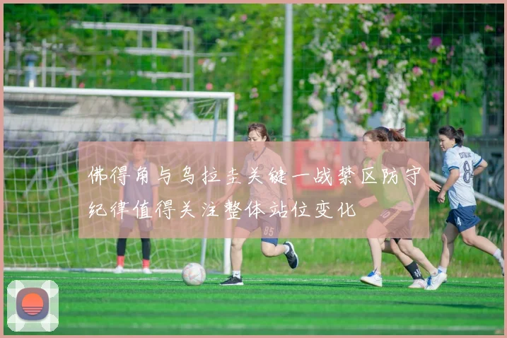 佛得角与乌拉圭关键一战禁区防守纪律值得关注整体站位变化