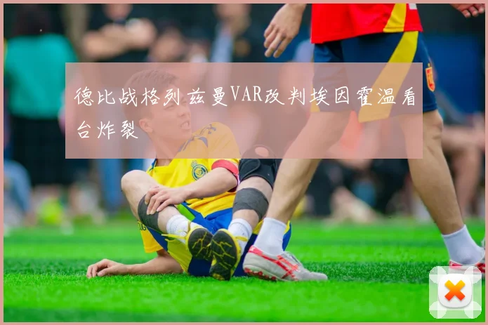 德比战格列兹曼VAR改判埃因霍温看台炸裂