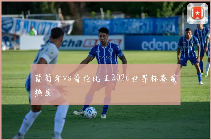 葡萄牙vs哥伦比亚2026世界杯赛前热度