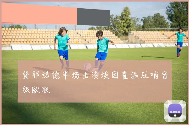 费耶诺德半场击溃埃因霍温压哨晋级欧联