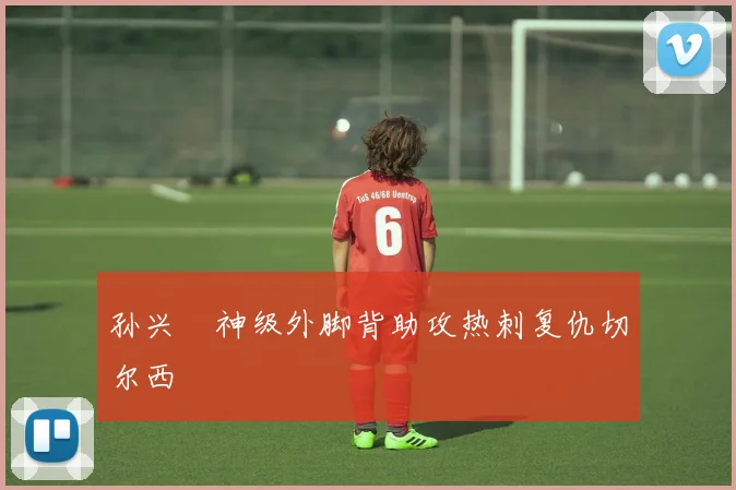 孙兴慜神级外脚背助攻热刺复仇切尔西