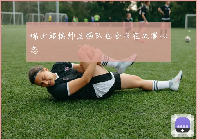 瑞士超换帅后强队也会卡在决赛心态