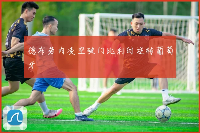德布劳内凌空破门比利时逆转葡萄牙