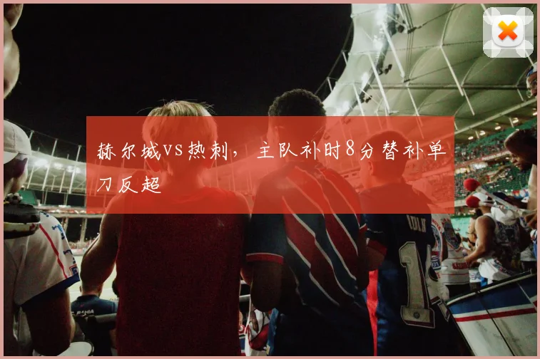 赫尔城vs热刺，主队补时8分替补单刀反超