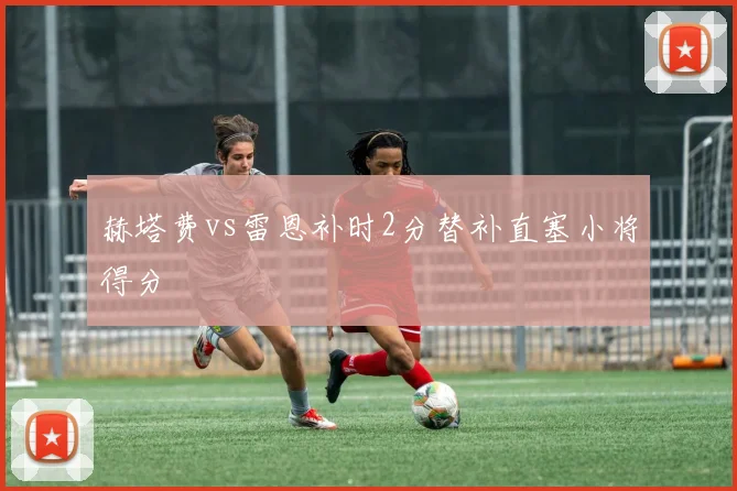 赫塔费vs雷恩补时2分替补直塞小将得分