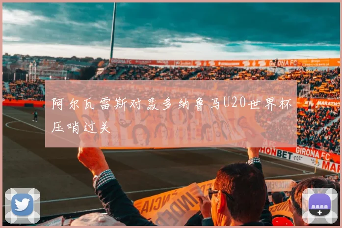 阿尔瓦雷斯对轰多纳鲁马U20世界杯压哨过关