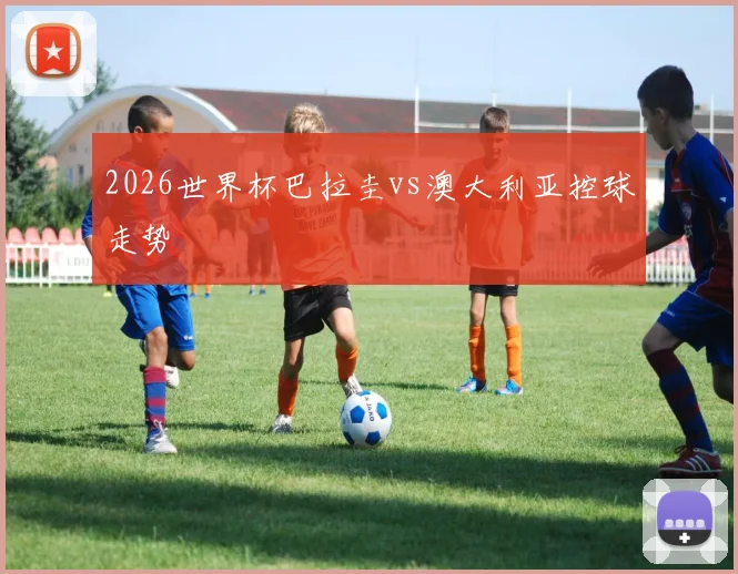 2026世界杯巴拉圭vs澳大利亚控球走势