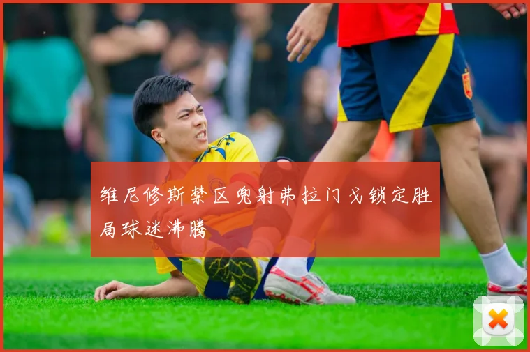维尼修斯禁区兜射弗拉门戈锁定胜局球迷沸腾