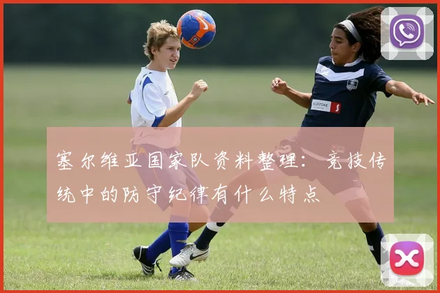 塞尔维亚国家队资料整理：竞技传统中的防守纪律有什么特点